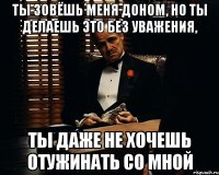 ты зовёшь меня доном, но ты делаешь это без уважения, ты даже не хочешь отужинать со мной