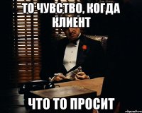 то чувство, когда клиент что то просит