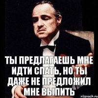 Ты предлагаешь мне идти спать, но ты даже не предложил мне выпить