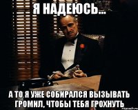 я надеюсь... а то я уже собирался вызывать громил, чтобы тебя грохнуть