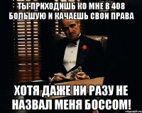 ты приходишь ко мне в 408 большую и качаешь свои права хотя даже ни разу не назвал меня боссом!