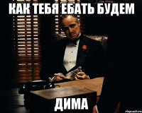 как тебя ебать будем дима