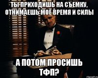 ты приходишь на съемку, отнимаешь мое время и силы а потом просишь тфп?