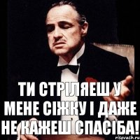 Ти стріляеш у мене сіжку і даже не кажеш спасіба!