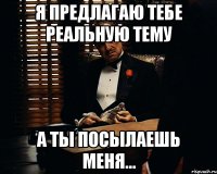 я предлагаю тебе реальную тему а ты посылаешь меня...