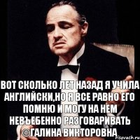 Вот сколько лет назад я учила английски,но я все равно его помню и могу на нем невъебенно разговаривать ©Галина Викторовна