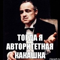 тогда я авторитетная какашка