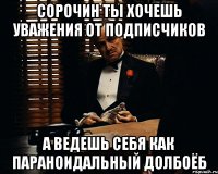 сорочин ты хочешь уважения от подписчиков а ведешь себя как параноидальный долбоёб