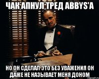 чак апнул тред аbbys'a но он сделал это без уважения он даже не называет меня доном