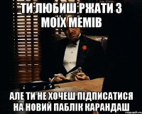 ти любиш ржати з моїх мемів але ти не хочеш підписатися на новий паблік карандаш