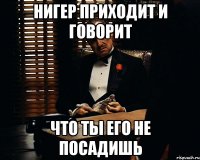 нигер приходит и говорит что ты его не посадишь