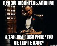 присаживайтесь,алижан и так,вы говорите что не едите кал?