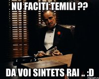 nu faciti temili ?? da voi sintets rai .. :d