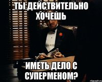 ты действительно хочешь иметь дело с суперменом?