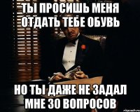 ты просишь меня отдать тебе обувь но ты даже не задал мне 30 вопросов