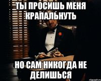 ты просишь меня крапальнуть но сам никогда не делишься