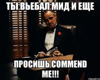 ты вьебал мид и еще просишь commend me!!!