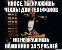 киосе, ты кражишь чехлы для телефонов но не кражишь наушники за 5 рублей