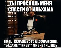 ты просишь меня спасти от ильхама но ты делаешь это без уважения, ты даже "привет" мне не пишешь