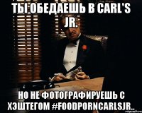 ты обедаешь в carl's jr. но не фотографируешь с хэштегом #foodporncarlsjr..