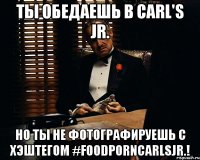 ты обедаешь в carl's jr. но ты не фотографируешь с хэштегом #foodporncarlsjr.!