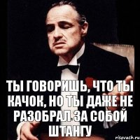 ты говоришь, что ты качок, но ты даже не разобрал за собой штангу