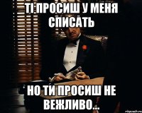 ті просиш у меня списать но ти просиш не вежливо...