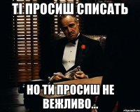 ті просиш списать но ти просиш не вежливо...