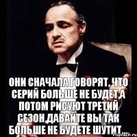 Они сначала говорят, что серий больше не будет,а потом рисуют третий сезон,давайте вы так больше не будете шутит...