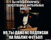 ты хочешь получать качественные футбольные новости но ты даже не подписан на паблик футбол