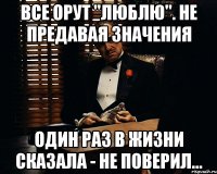 все орут "люблю". не предавая значения один раз в жизни сказала - не поверил...