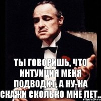 Ты говоришь, что интуиция меня подводит, а ну-ка скажи сколько мне лет..