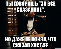 ты говоришь "за все сказанное", но даже не понял, что сказал хистæр