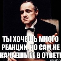 Ты хочешь много реакции, но сам не качаешь ее в ответ!