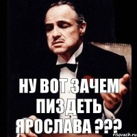 НУ ВОТ ЗАЧЕМ ПИЗДЕТЬ ЯРОСЛАВА ???