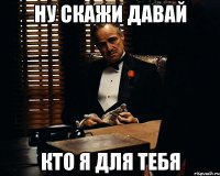 ну скажи давай кто я для тебя