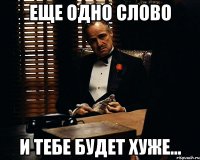 еще одно слово и тебе будет хуже...