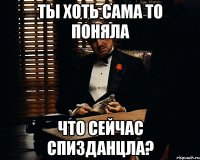 ты хоть сама то поняла что сейчас спизданцла?