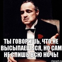 Ты говоришь, что не высыпаешься, но сам не спишь всю ночь!