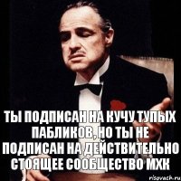 Ты подписан на кучу тупых пабликов, но ты не подписан на действительно стоящее сообщество МХК