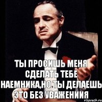 Ты просишь меня сделать тебе наемника,но ты делаешь это без уважениия