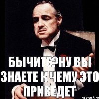 Бычите?Ну Вы знаете к чему это приведет