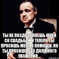 Ты не поздравляешь меня со свадьбой и теперь ты просишь меня о помощи. Но ты просишь без должного уважения...