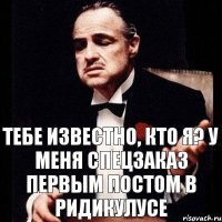 тебе известно, кто я? у меня спецзаказ первым постом в ридикулусе