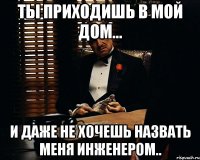 ты приходишь в мой дом... и даже не хочешь назвать меня инженером..