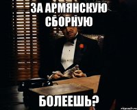 за армянскую сборную болеешь?