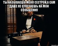 ты называешь меня сестрой,а сам даже не отвечаешь на мои сообщения 