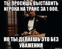 ты просишь выставить игрока на транс за 1 000, но ты делаешь это без уважения