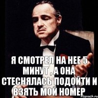 я смотрел на нее 5 минут , а она стеснялась подойти и взять мой номер