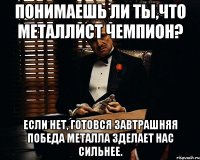 понимаешь ли ты,что металлист чемпион? если нет, готовся завтрашняя победа металла зделает нас сильнее.